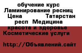 обучение курс “Ламинирование ресниц“ › Цена ­ 2 500 - Татарстан респ. Медицина, красота и здоровье » Косметические услуги   